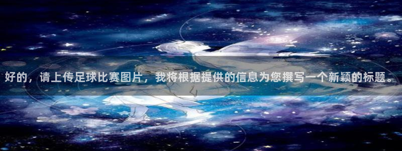  好的，请上传足球比赛图片，我将根据提供的信息为您撰写一个新颖