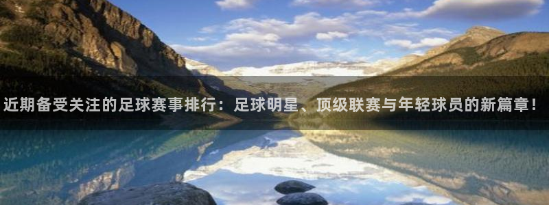 近期备受关注的足球赛事排行：足球明星、顶级联赛与年轻球员的新
